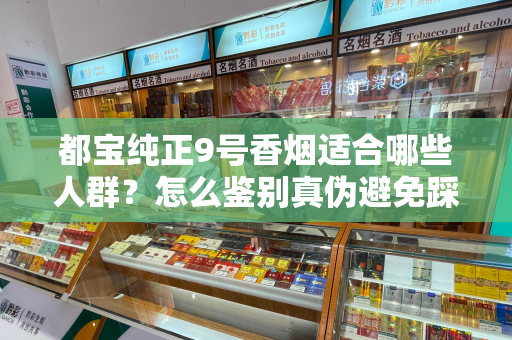 都宝纯正9号香烟适合哪些人群？怎么鉴别真伪避免踩坑？